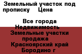 Земельный участок под прописку. › Цена ­ 350 000 - Все города Недвижимость » Земельные участки продажа   . Красноярский край,Бородино г.